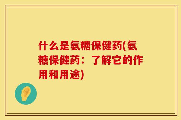 什么是氨糖保健药(氨糖保健药：了解它的作用和用途)