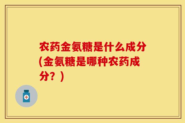 农药金氨糖是什么成分(金氨糖是哪种农药成分？)