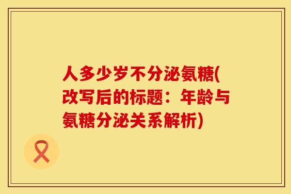 人多少岁不分泌氨糖(改写后的标题：年龄与氨糖分泌关系解析)