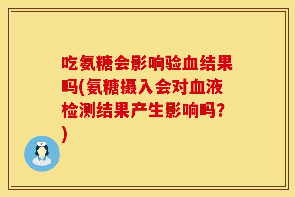 吃氨糖会影响验血结果吗(氨糖摄入会对血液检测结果产生影响吗？)