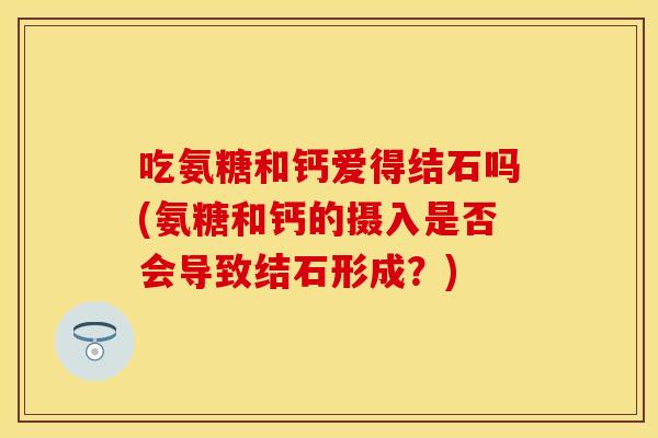 吃氨糖和钙爱得结石吗(氨糖和钙的摄入是否会导致结石形成？)