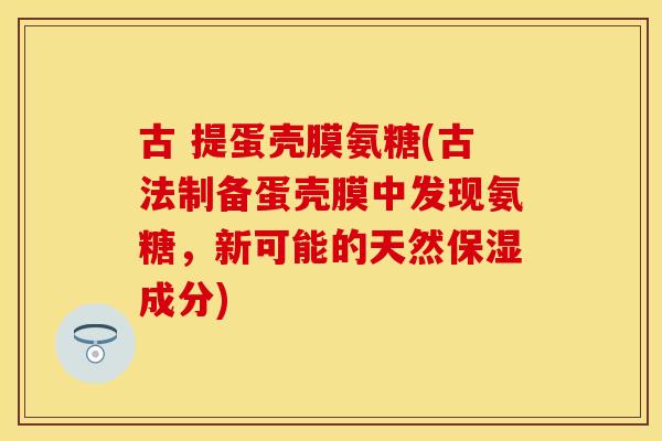 古 提蛋壳膜氨糖(古法制备蛋壳膜中发现氨糖，新可能的天然保湿成分)