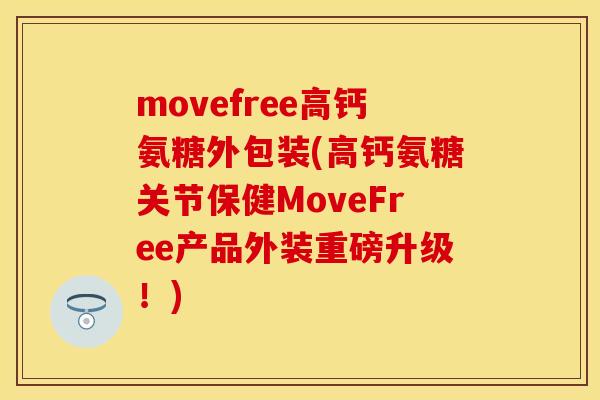 movefree高钙氨糖外包装(高钙氨糖关节保健MoveFree产品外装重磅升级！)