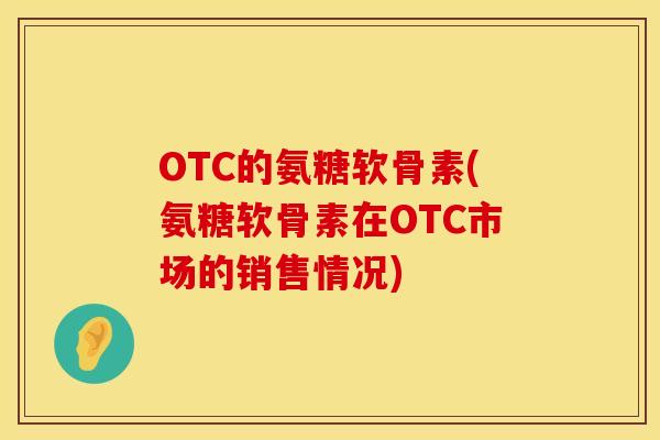 OTC的氨糖软骨素(氨糖软骨素在OTC市场的销售情况)