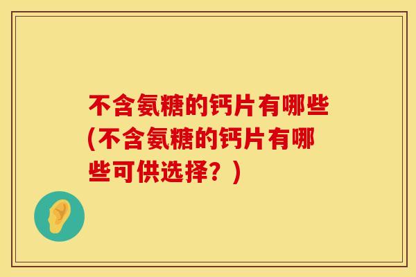 不含氨糖的钙片有哪些(不含氨糖的钙片有哪些可供选择？)