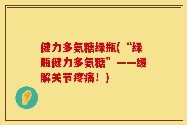 健力多氨糖绿瓶(“绿瓶健力多氨糖”——缓解关节疼痛！)