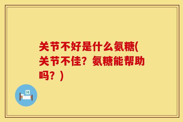 关节不好是什么氨糖(关节不佳？氨糖能帮助吗？)