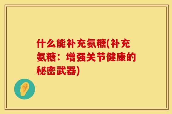 什么能补充氨糖(补充氨糖：增强关节健康的秘密武器)