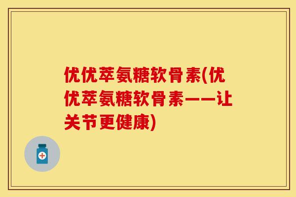 优优萃氨糖软骨素(优优萃氨糖软骨素——让关节更健康)