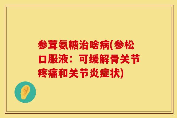 参茸氨糖治啥病(参松口服液：可缓解骨关节疼痛和关节炎症状)