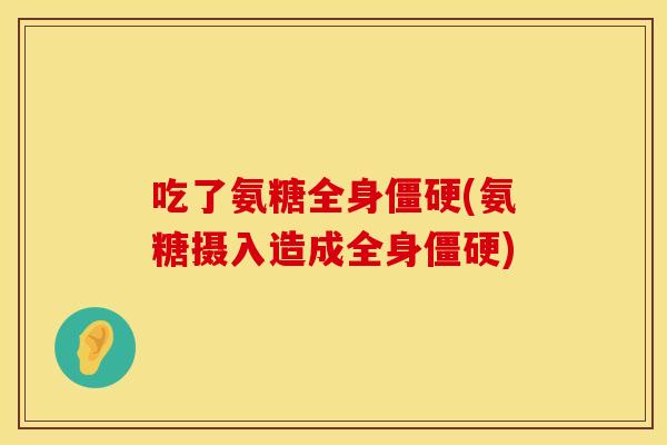 吃了氨糖全身僵硬(氨糖摄入造成全身僵硬)