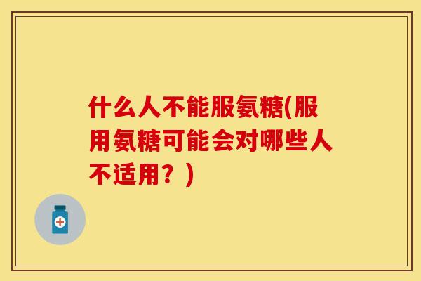 什么人不能服氨糖(服用氨糖可能会对哪些人不适用？)