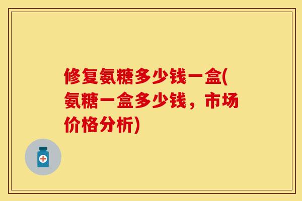 修复氨糖多少钱一盒(氨糖一盒多少钱，市场价格分析)