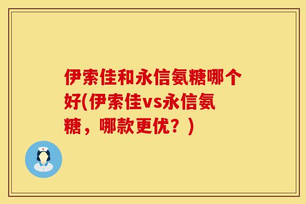 伊索佳和永信氨糖哪个好(伊索佳vs永信氨糖，哪款更优？)