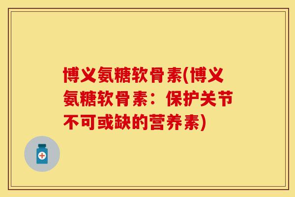 博义氨糖软骨素(博义氨糖软骨素：保护关节不可或缺的营养素)