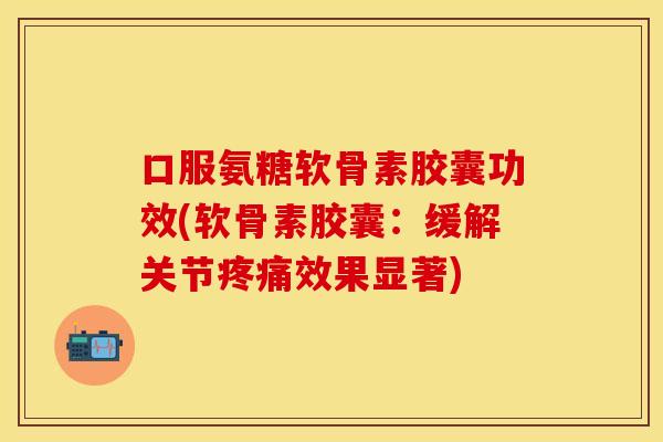 口服氨糖软骨素胶囊功效(软骨素胶囊：缓解关节疼痛效果显著)