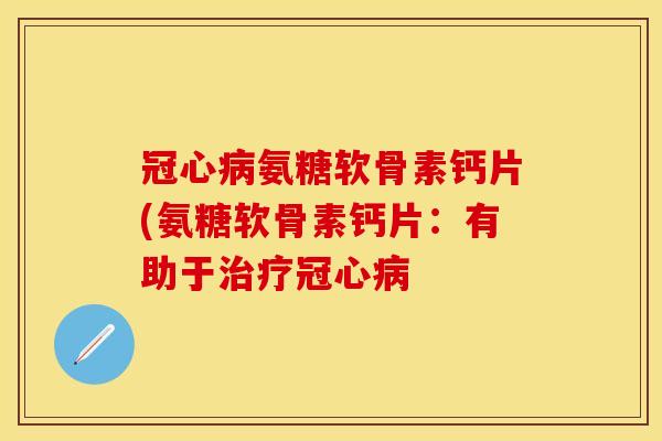 冠心病氨糖软骨素钙片(氨糖软骨素钙片：有助于治疗冠心病