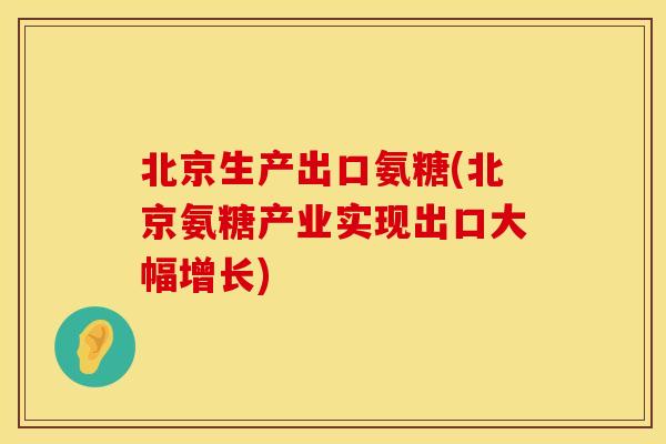 北京生产出口氨糖(北京氨糖产业实现出口大幅增长)