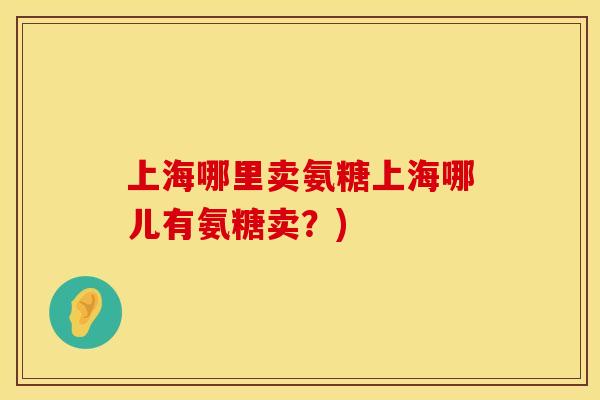 上海哪里卖氨糖上海哪儿有氨糖卖？)