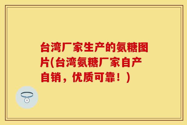 台湾厂家生产的氨糖图片(台湾氨糖厂家自产自销，优质可靠！)