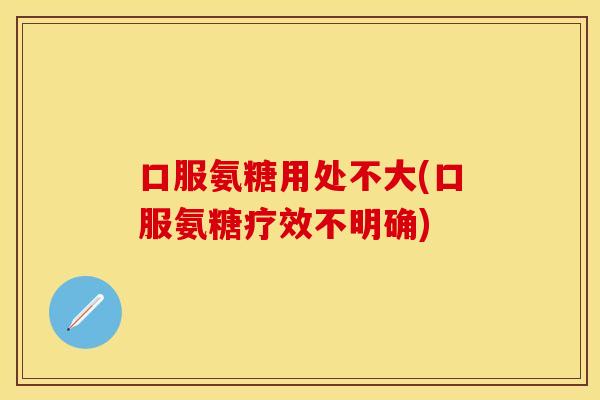 口服氨糖用处不大(口服氨糖疗效不明确)