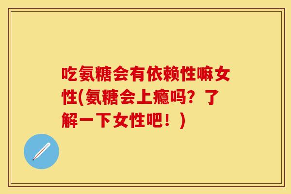 吃氨糖会有依赖性嘛女性(氨糖会上瘾吗？了解一下女性吧！)