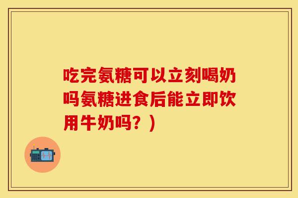 吃完氨糖可以立刻喝奶吗氨糖进食后能立即饮用牛奶吗？)