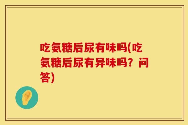 吃氨糖后尿有味吗(吃氨糖后尿有异味吗？问答)
