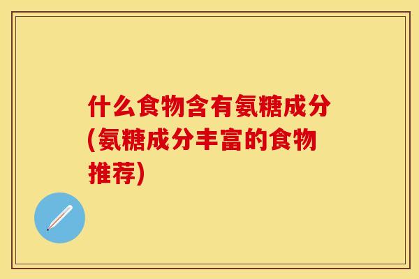 什么食物含有氨糖成分(氨糖成分丰富的食物推荐)