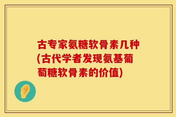 古专家氨糖软骨素几种(古代学者发现氨基葡萄糖软骨素的价值)