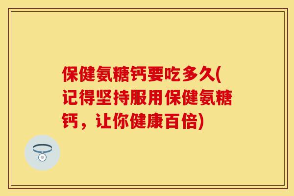 保健氨糖钙要吃多久(记得坚持服用保健氨糖钙，让你健康百倍)