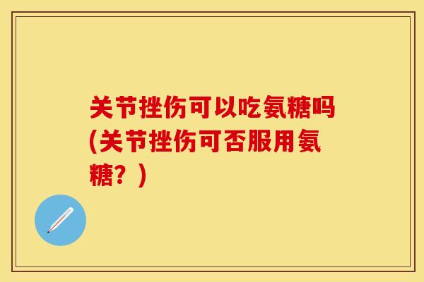 关节挫伤可以吃氨糖吗(关节挫伤可否服用氨糖？)
