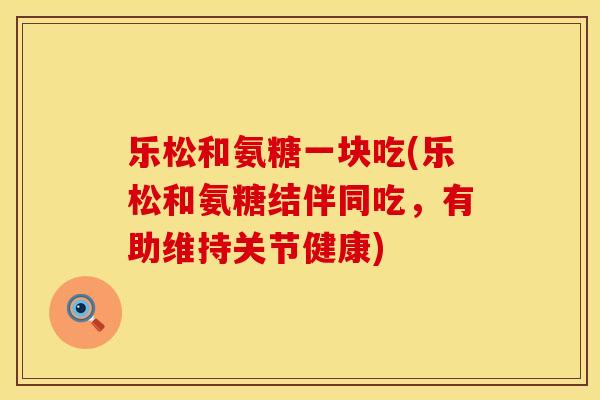 乐松和氨糖一块吃(乐松和氨糖结伴同吃，有助维持关节健康)