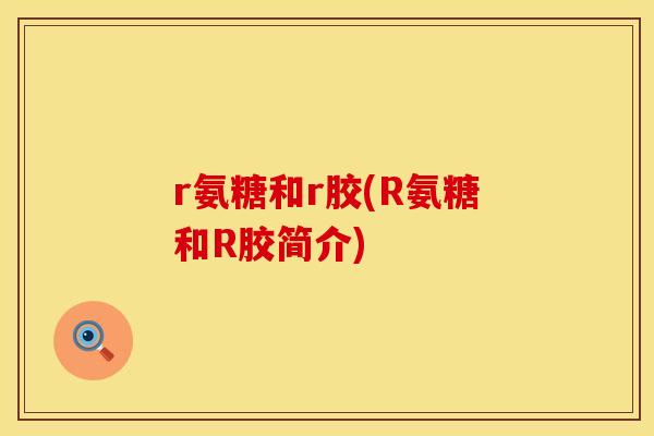 r氨糖和r胶(R氨糖和R胶简介)