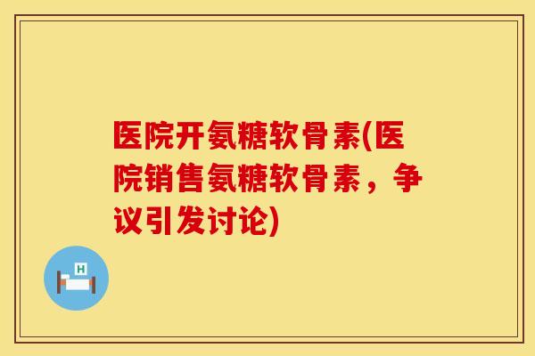 医院开氨糖软骨素(医院销售氨糖软骨素，争议引发讨论)