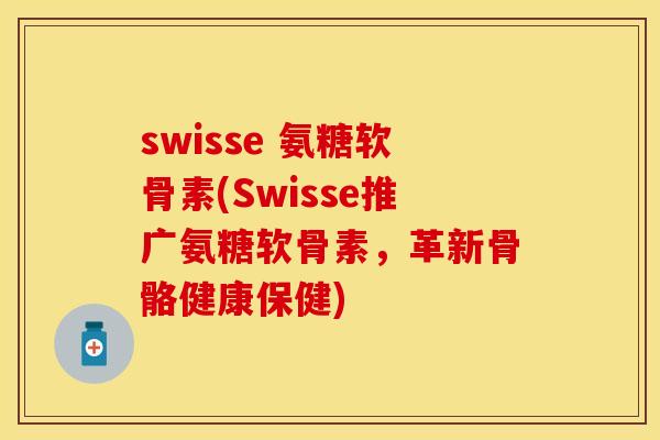 swisse 氨糖软骨素(Swisse推广氨糖软骨素，革新骨骼健康保健)