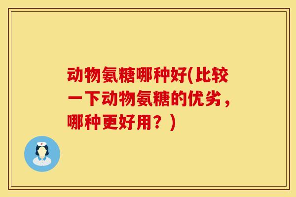 动物氨糖哪种好(比较一下动物氨糖的优劣，哪种更好用？)