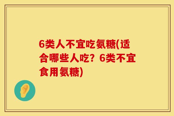 6类人不宜吃氨糖(适合哪些人吃？6类不宜食用氨糖)