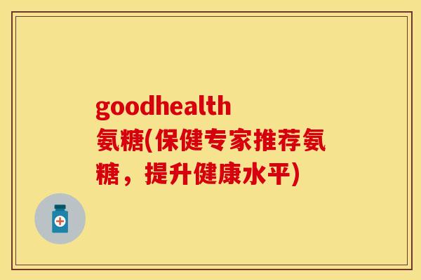goodhealth氨糖(保健专家推荐氨糖，提升健康水平)