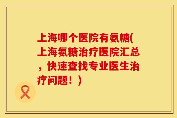 上海哪个医院有氨糖(上海氨糖治疗医院汇总，快速查找专业医生治疗问题！)