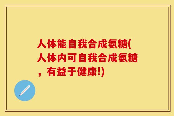 人体能自我合成氨糖(人体内可自我合成氨糖，有益于健康!)
