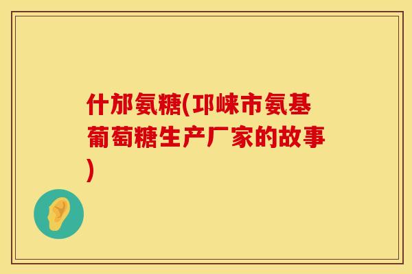 什邡氨糖(邛崃市氨基葡萄糖生产厂家的故事)