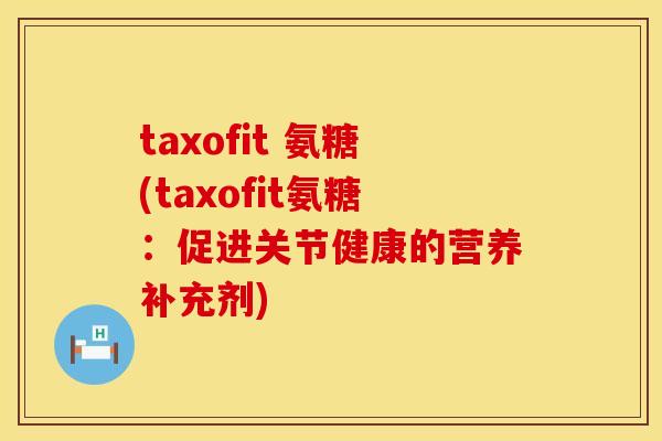 taxofit 氨糖(taxofit氨糖：促进关节健康的营养补充剂)