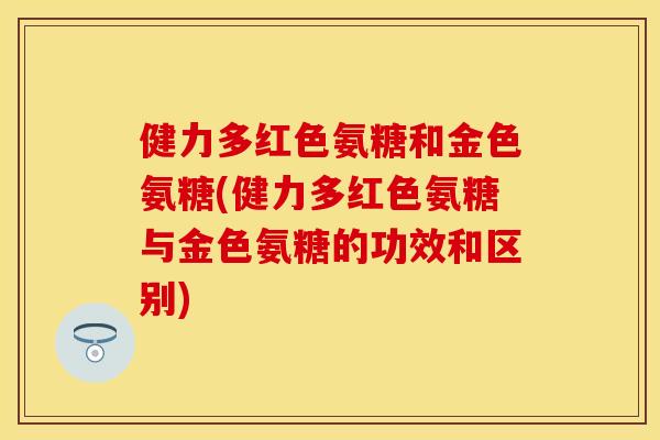 健力多红色氨糖和金色氨糖(健力多红色氨糖与金色氨糖的功效和区别)