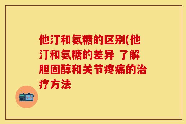 他汀和氨糖的区别(他汀和氨糖的差异 了解胆固醇和关节疼痛的治疗方法
