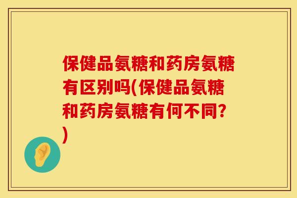 保健品氨糖和药房氨糖有区别吗(保健品氨糖和药房氨糖有何不同？)