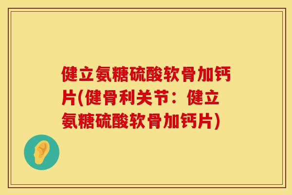 健立氨糖硫酸软骨加钙片(健骨利关节：健立氨糖硫酸软骨加钙片)