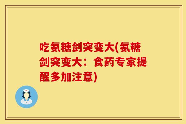 吃氨糖剑突变大(氨糖剑突变大：食药专家提醒多加注意)