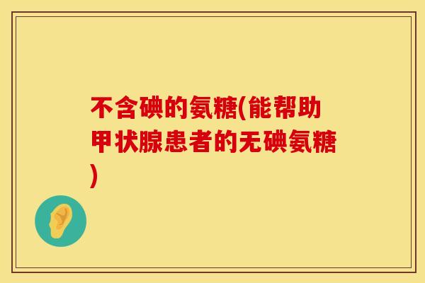 不含碘的氨糖(能帮助甲状腺患者的无碘氨糖)