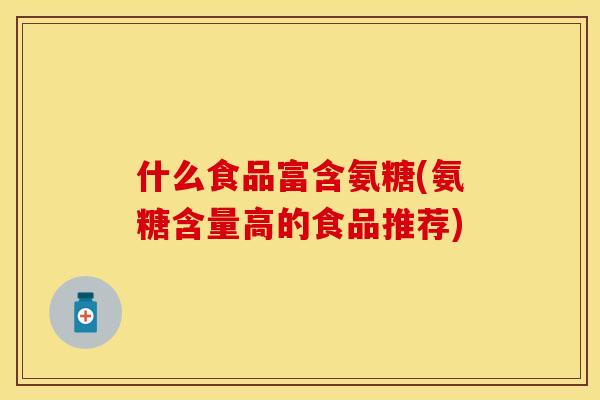 什么食品富含氨糖(氨糖含量高的食品推荐)
